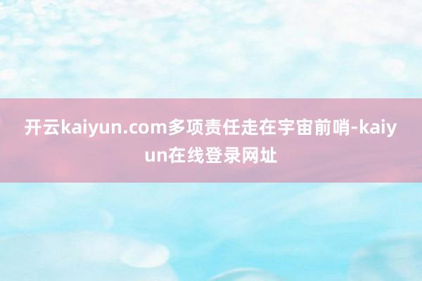 开云kaiyun.com多项责任走在宇宙前哨-kaiyun在线登录网址