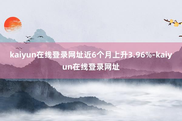 kaiyun在线登录网址近6个月上升3.96%-kaiyun在线登录网址