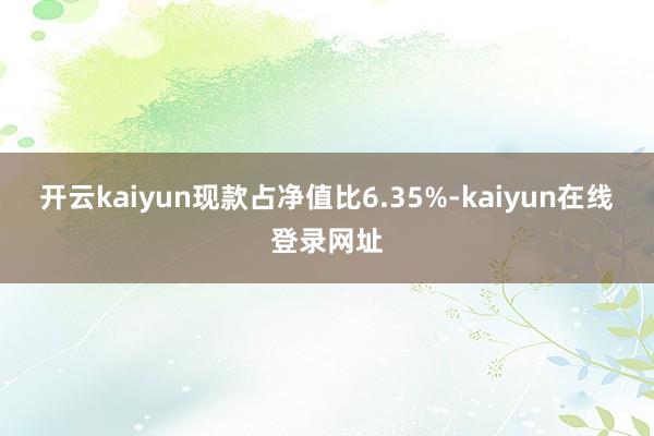 开云kaiyun现款占净值比6.35%-kaiyun在线登录网址