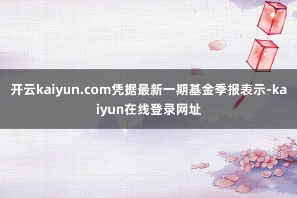 开云kaiyun.com凭据最新一期基金季报表示-kaiyun在线登录网址