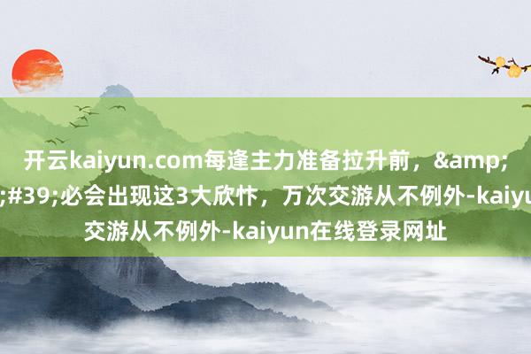 开云kaiyun.com每逢主力准备拉升前，'K线'必会出现这3大欣忭，万次交游从不例外-kaiyun在线登录网址