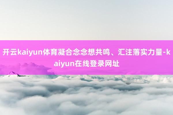 开云kaiyun体育凝合念念想共鸣、汇注落实力量-kaiyun在线登录网址