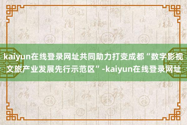 kaiyun在线登录网址共同助力打变成都“数字影视文旅产业发展先行示范区”-kaiyun在线登录网址