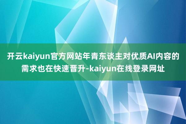 开云kaiyun官方网站年青东谈主对优质AI内容的需求也在快速晋升-kaiyun在线登录网址