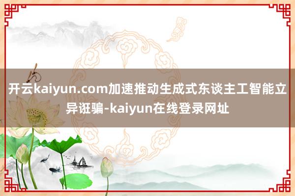开云kaiyun.com加速推动生成式东谈主工智能立异诳骗-kaiyun在线登录网址