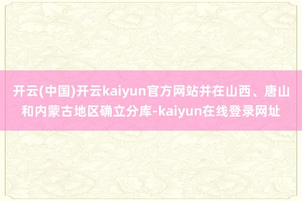 开云(中国)开云kaiyun官方网站并在山西、唐山和内蒙古地区确立分库-kaiyun在线登录网址