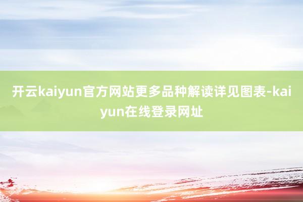 开云kaiyun官方网站更多品种解读详见图表-kaiyun在线登录网址