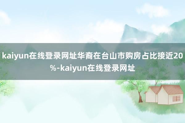 kaiyun在线登录网址华裔在台山市购房占比接近20%-kaiyun在线登录网址