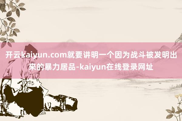开云kaiyun.com就要讲明一个因为战斗被发明出来的暴力居品-kaiyun在线登录网址