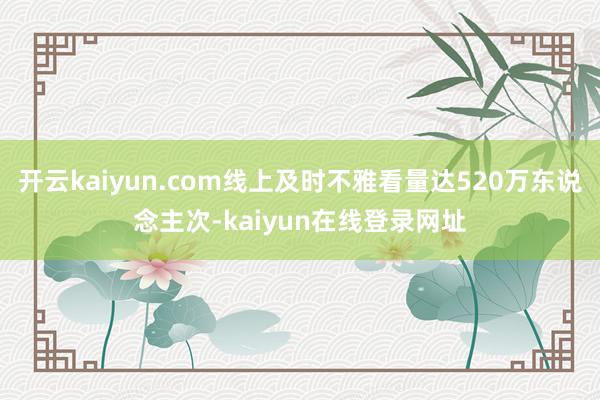 开云kaiyun.com线上及时不雅看量达520万东说念主次-kaiyun在线登录网址