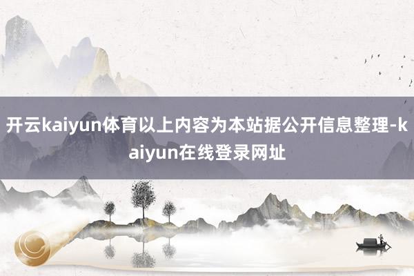 开云kaiyun体育以上内容为本站据公开信息整理-kaiyun在线登录网址