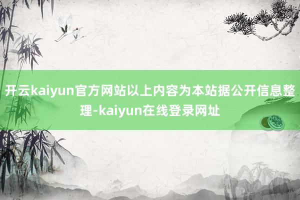 开云kaiyun官方网站以上内容为本站据公开信息整理-kaiyun在线登录网址