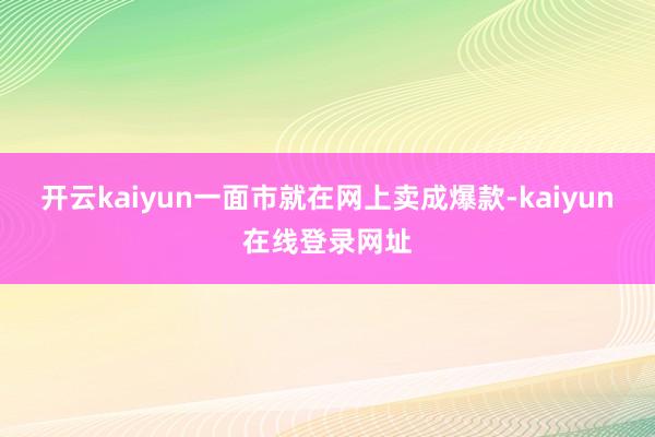 开云kaiyun一面市就在网上卖成爆款-kaiyun在线登录网址