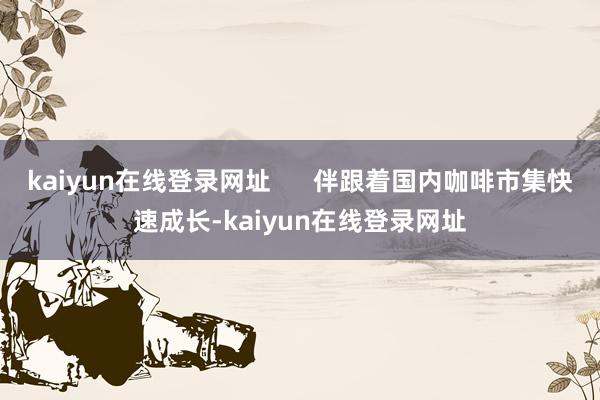 kaiyun在线登录网址 伴跟着国内咖啡市集快速成长-kaiyun在线登录网址