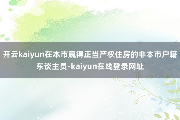 开云kaiyun在本市赢得正当产权住房的非本市户籍东谈主员-kaiyun在线登录网址