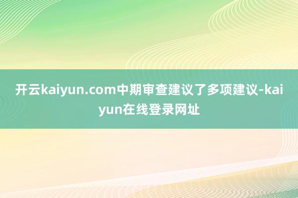 开云kaiyun.com中期审查建议了多项建议-kaiyun在线登录网址