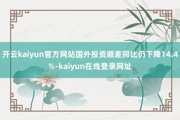 开云kaiyun官方网站国外投资顺差同比仍下降14.4%-kaiyun在线登录网址
