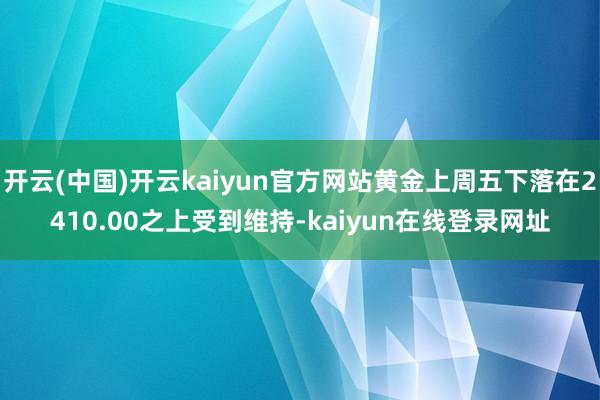 开云(中国)开云kaiyun官方网站黄金上周五下落在2410.00之上受到维持-kaiyun在线登录网址