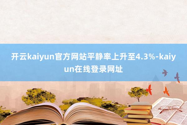 开云kaiyun官方网站平静率上升至4.3%-kaiyun在线登录网址