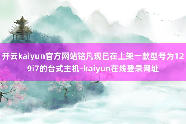 开云kaiyun官方网站铭凡现已在上架一款型号为129i7的台式主机-kaiyun在线登录网址
