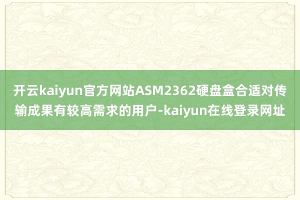 开云kaiyun官方网站ASM2362硬盘盒合适对传输成果有较高需求的用户-kaiyun在线登录网址