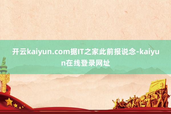 开云kaiyun.com据IT之家此前报说念-kaiyun在线登录网址