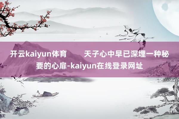 开云kaiyun体育        天子心中早已深埋一种秘要的心扉-kaiyun在线登录网址
