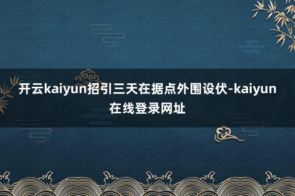 开云kaiyun招引三天在据点外围设伏-kaiyun在线登录网址