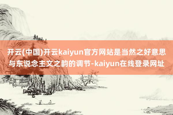 开云(中国)开云kaiyun官方网站是当然之好意思与东说念主文之韵的调节-kaiyun在线登录网址