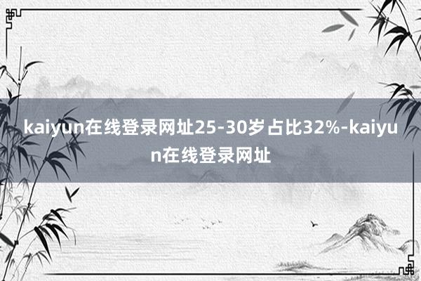 kaiyun在线登录网址25-30岁占比32%-kaiyun在线登录网址