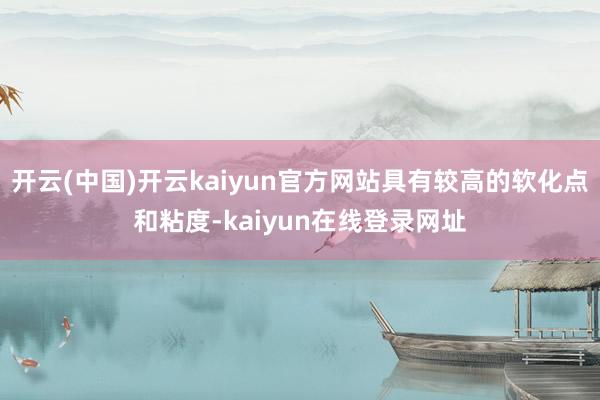开云(中国)开云kaiyun官方网站具有较高的软化点和粘度-kaiyun在线登录网址