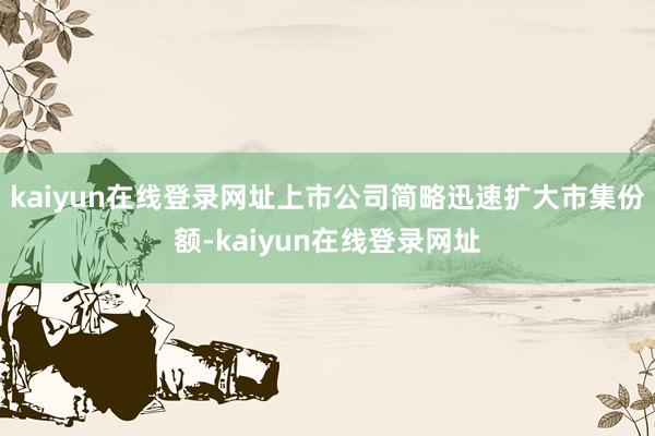 kaiyun在线登录网址上市公司简略迅速扩大市集份额-kaiyun在线登录网址