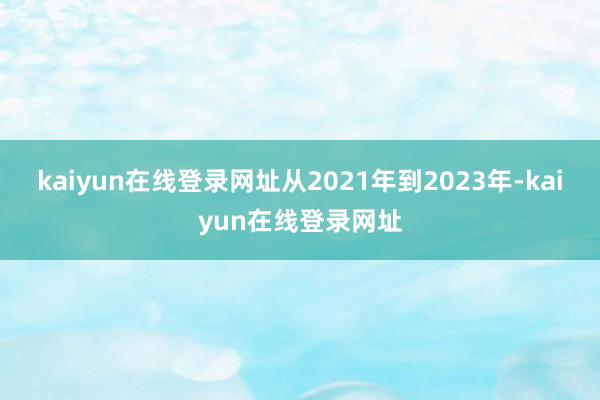 kaiyun在线登录网址从2021年到2023年-kaiyun在线登录网址