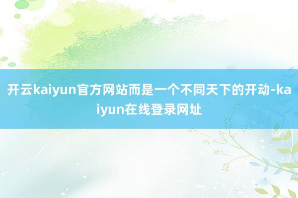 开云kaiyun官方网站而是一个不同天下的开动-kaiyun在线登录网址