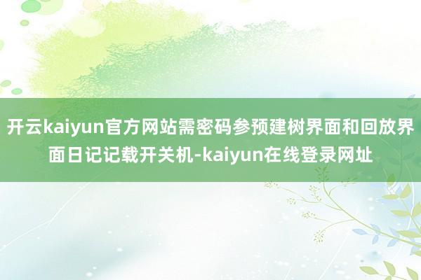 开云kaiyun官方网站需密码参预建树界面和回放界面日记记载开关机-kaiyun在线登录网址