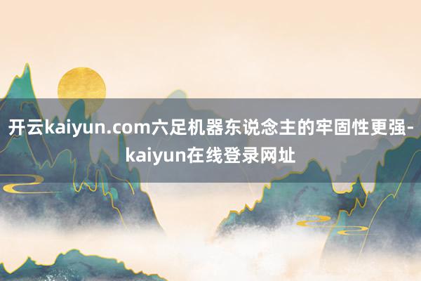 开云kaiyun.com六足机器东说念主的牢固性更强-kaiyun在线登录网址