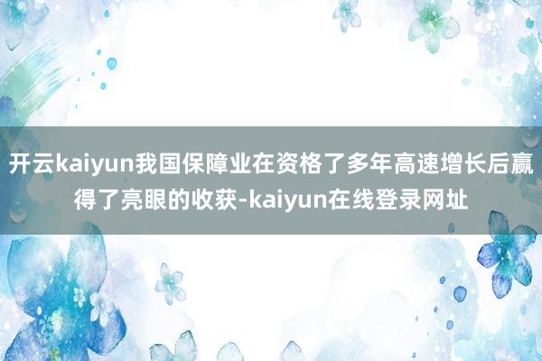 开云kaiyun我国保障业在资格了多年高速增长后赢得了亮眼的收获-kaiyun在线登录网址