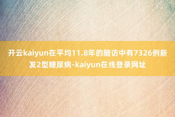 开云kaiyun在平均11.8年的随访中有7326例新发2型糖尿病-kaiyun在线登录网址