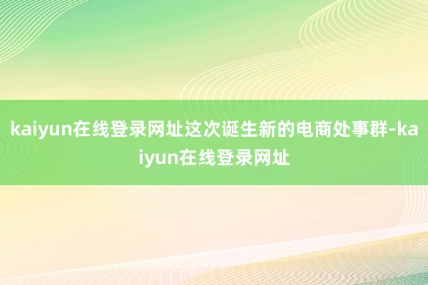 kaiyun在线登录网址这次诞生新的电商处事群-kaiyun在线登录网址