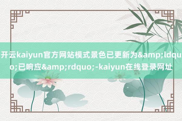 开云kaiyun官方网站模式景色已更新为&ldquo;已响应&rdquo;-kaiyun在线登录网址