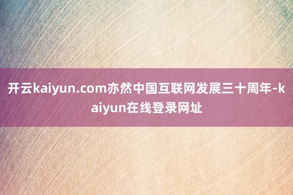 开云kaiyun.com亦然中国互联网发展三十周年-kaiyun在线登录网址