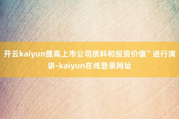 开云kaiyun提高上市公司质料和投资价值”进行演讲-kaiyun在线登录网址