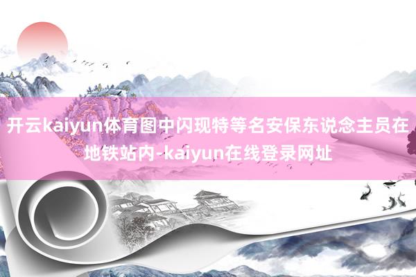 开云kaiyun体育图中闪现特等名安保东说念主员在地铁站内-kaiyun在线登录网址