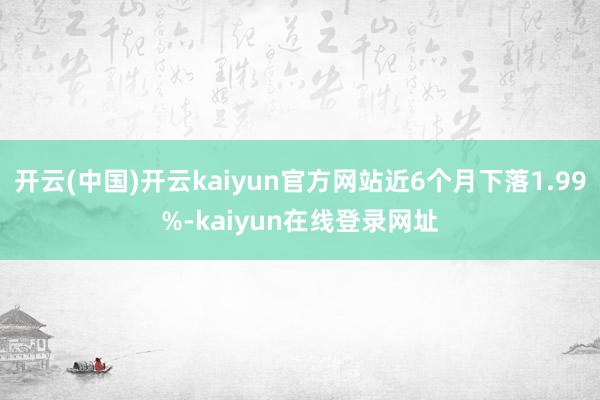 开云(中国)开云kaiyun官方网站近6个月下落1.99%-kaiyun在线登录网址