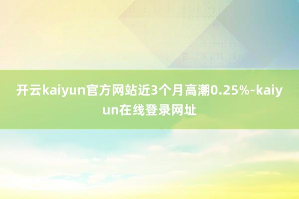 开云kaiyun官方网站近3个月高潮0.25%-kaiyun在线登录网址