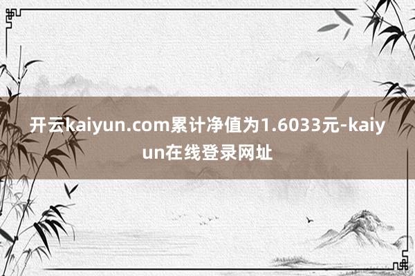 开云kaiyun.com累计净值为1.6033元-kaiyun在线登录网址