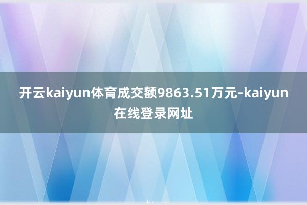 开云kaiyun体育成交额9863.51万元-kaiyun在线登录网址