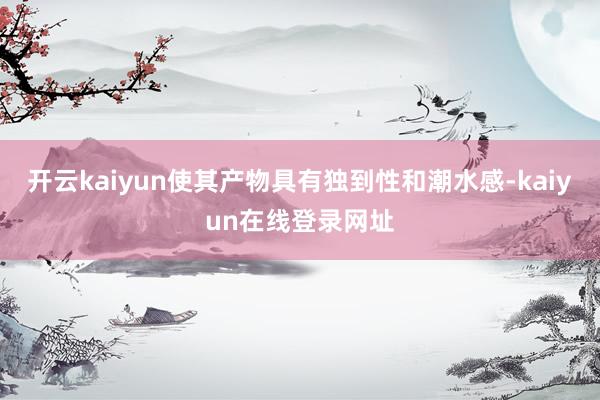 开云kaiyun使其产物具有独到性和潮水感-kaiyun在线登录网址