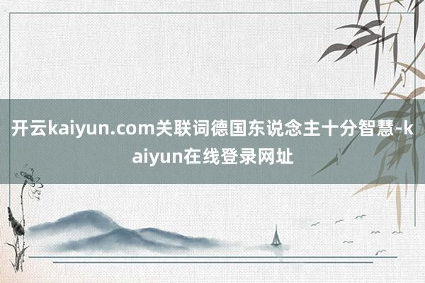 开云kaiyun.com关联词德国东说念主十分智慧-kaiyun在线登录网址