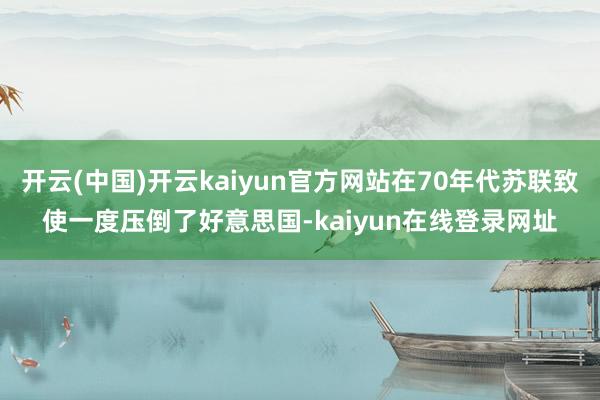 开云(中国)开云kaiyun官方网站在70年代苏联致使一度压倒了好意思国-kaiyun在线登录网址